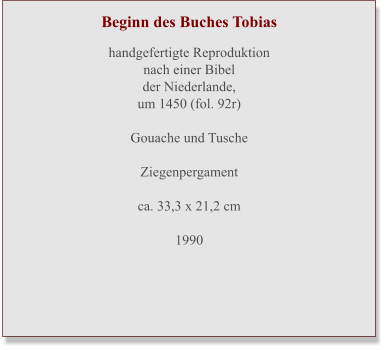 Beginn des Buches Tobias  handgefertigte Reproduktion nach einer Bibel der Niederlande, um 1450 (fol. 92r)  Gouache und Tusche  Ziegenpergament ca. 33,3 x 21,2 cm  1990
