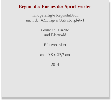 Beginn des Buches der Sprichwörter  handgefertigte Reproduktion nach der 42zeiligen Gutenbergbibel  Gouache, Tuscheund Blattgold  Büttenpapiert ca. 40,8 x 29,7 cm  2014