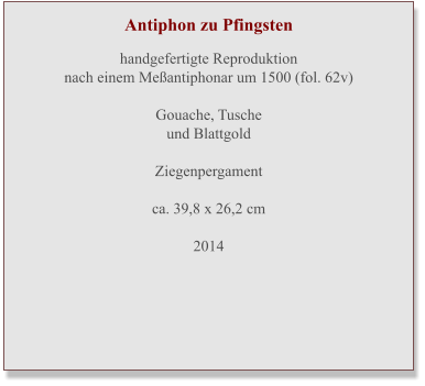 Antiphon zu Pfingsten  handgefertigte Reproduktion nach einem Meßantiphonar um 1500 (fol. 62v)  Gouache, Tuscheund Blattgold  Ziegenpergament ca. 39,8 x 26,2 cm  2014