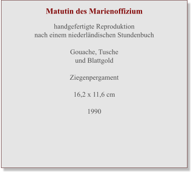 Matutin des Marienoffizium   handgefertigte Reproduktionnach einem niederländischen Stundenbuch  Gouache, Tuscheund Blattgold  Ziegenpergament 16,2 x 11,6 cm  1990